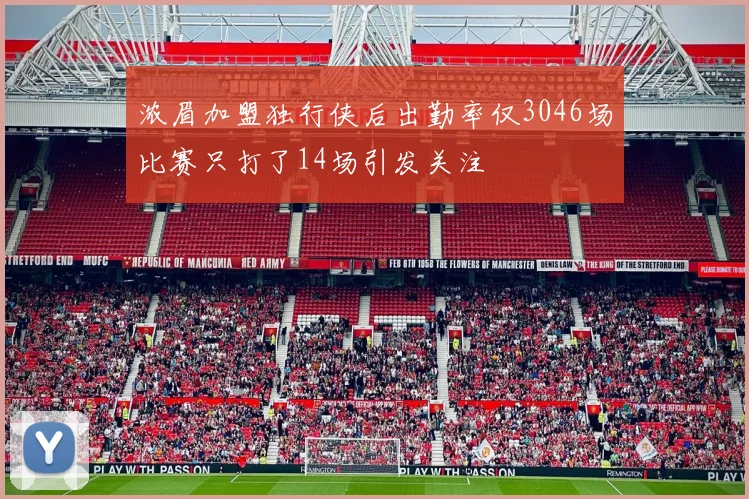 浓眉加盟独行侠后出勤率仅3046场比赛只打了14场引发关注