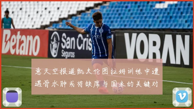 意天空报道凯夫伦图拉姆训练中遭遇骨水肿或将缺席与国米的关键对决
