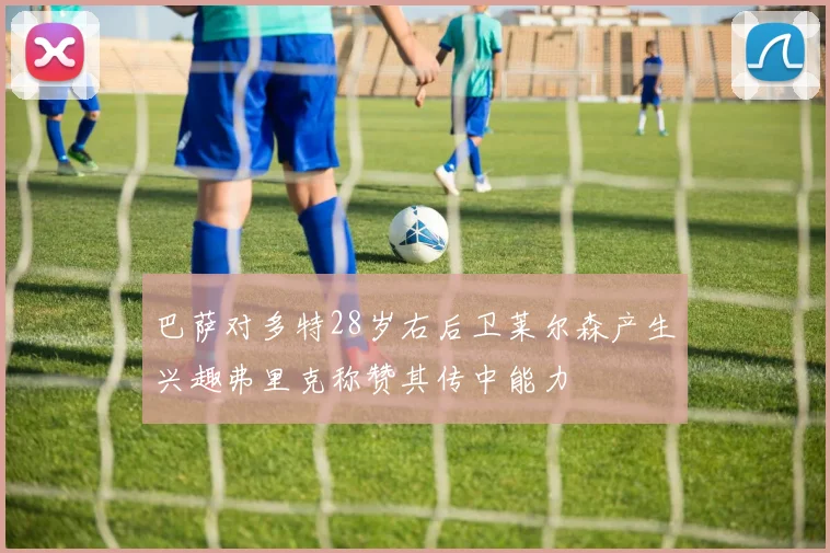 巴萨对多特28岁右后卫莱尔森产生兴趣弗里克称赞其传中能力