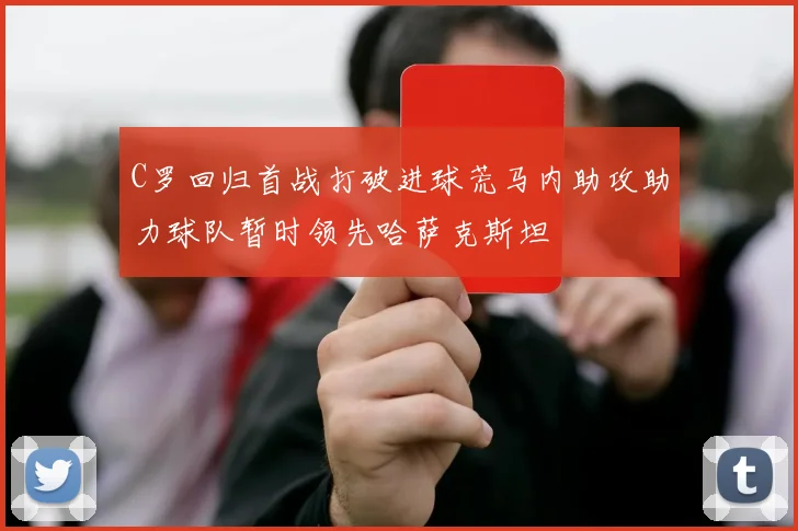 C罗回归首战打破进球荒马内助攻助力球队暂时领先哈萨克斯坦