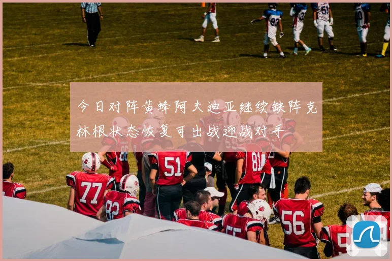 今日对阵黄蜂阿夫迪亚继续缺阵克林根状态恢复可出战迎战对手