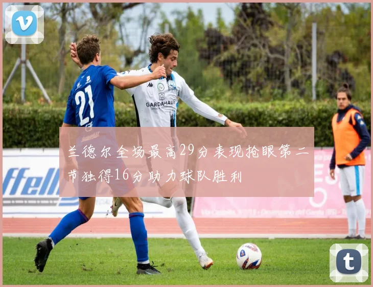 兰德尔全场最高29分表现抢眼第二节独得16分助力球队胜利