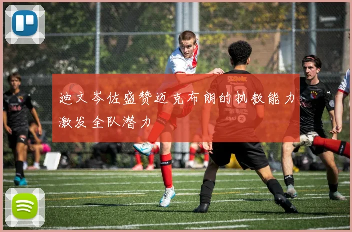 迪文岑佐盛赞迈克布朗的执教能力激发全队潜力