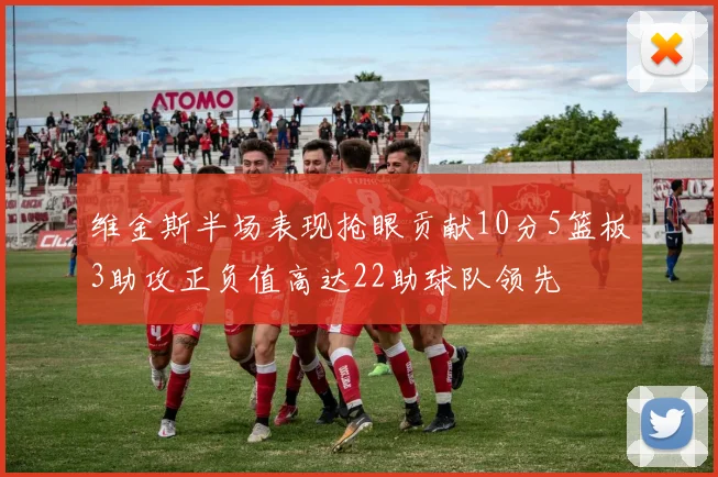 维金斯半场表现抢眼贡献10分5篮板3助攻正负值高达22助球队领先