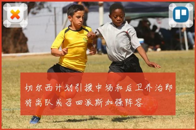 切尔西计划引援中场和后卫乔治即将离队或召回派斯加强阵容