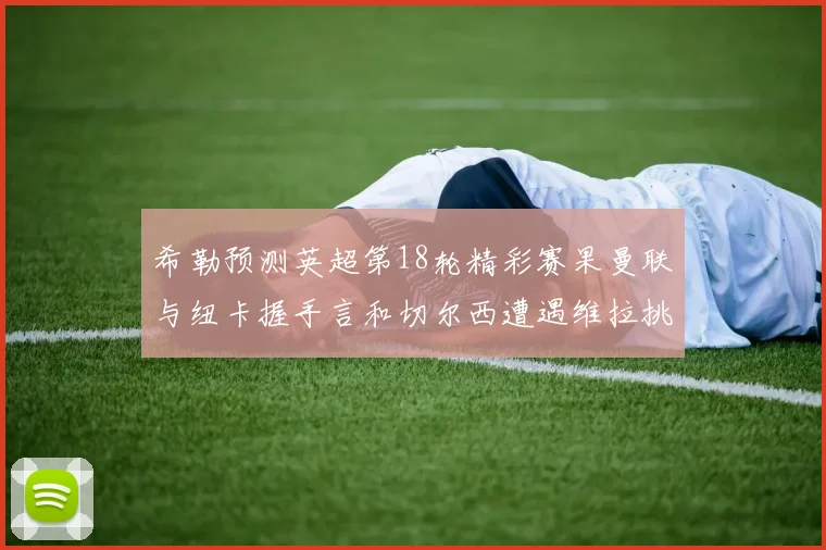 希勒预测英超第18轮精彩赛果曼联与纽卡握手言和切尔西遭遇维拉挑战落败