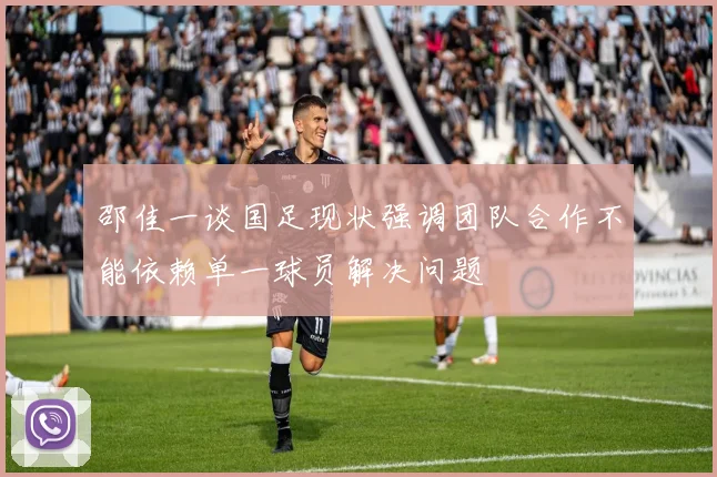 邵佳一谈国足现状强调团队合作不能依赖单一球员解决问题