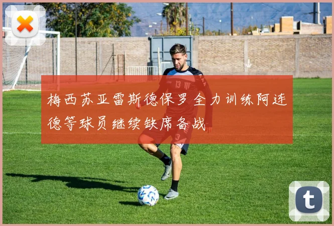 梅西苏亚雷斯德保罗全力训练阿连德等球员继续缺席备战