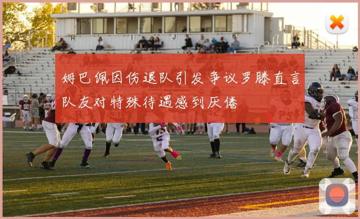 姆巴佩因伤退队引发争议罗滕直言队友对特殊待遇感到厌倦