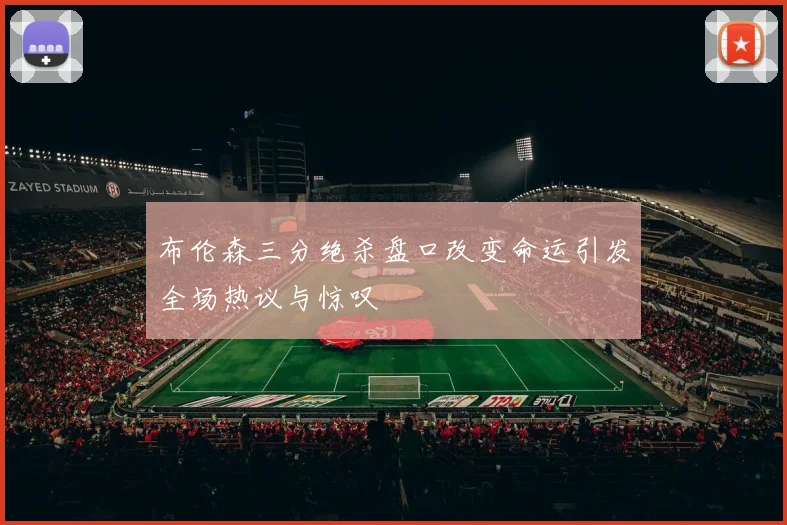 布伦森三分绝杀盘口改变命运引发全场热议与惊叹