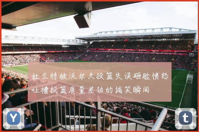 杜兰特被沃尔夫投篮失误砸脸愤怒吐槽投篮质量差劲的搞笑瞬间