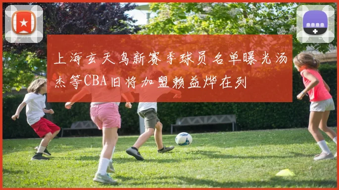 上海玄天鸟新赛季球员名单曝光汤杰等CBA旧将加盟赖益烨在列