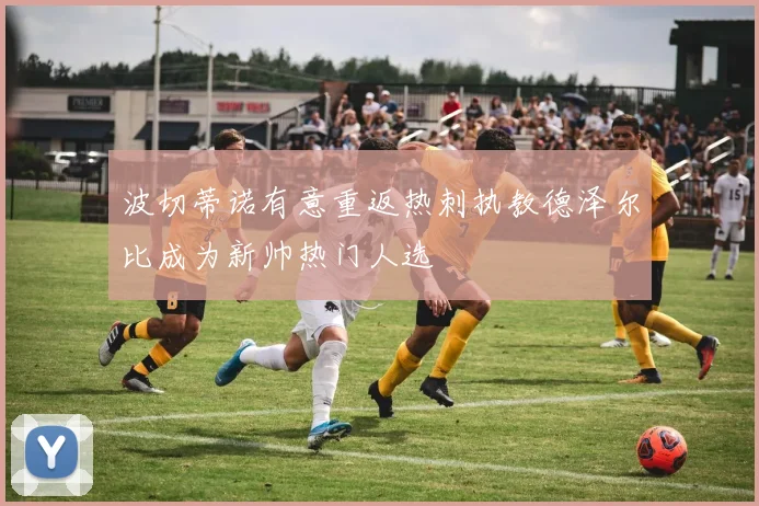 波切蒂诺有意重返热刺执教德泽尔比成为新帅热门人选