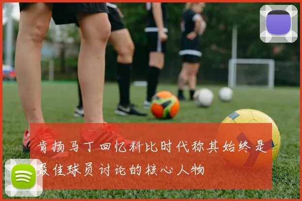 肯扬马丁回忆科比时代称其始终是最佳球员讨论的核心人物