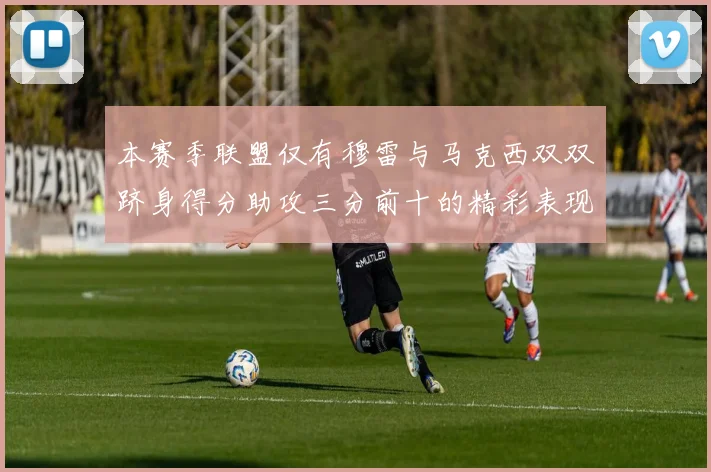 本赛季联盟仅有穆雷与马克西双双跻身得分助攻三分前十的精彩表现