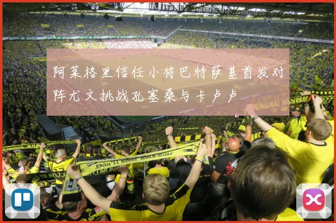 阿莱格里信任小将巴特萨基首发对阵尤文挑战孔塞桑与卡卢卢