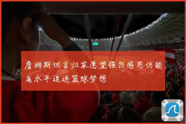 詹姆斯坦言归家愿望强烈感恩仍能高水平追逐篮球梦想
