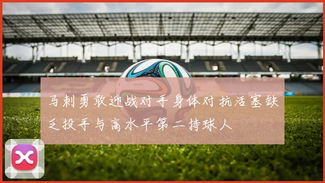 马刺勇敢迎战对手身体对抗活塞缺乏投手与高水平第二持球人