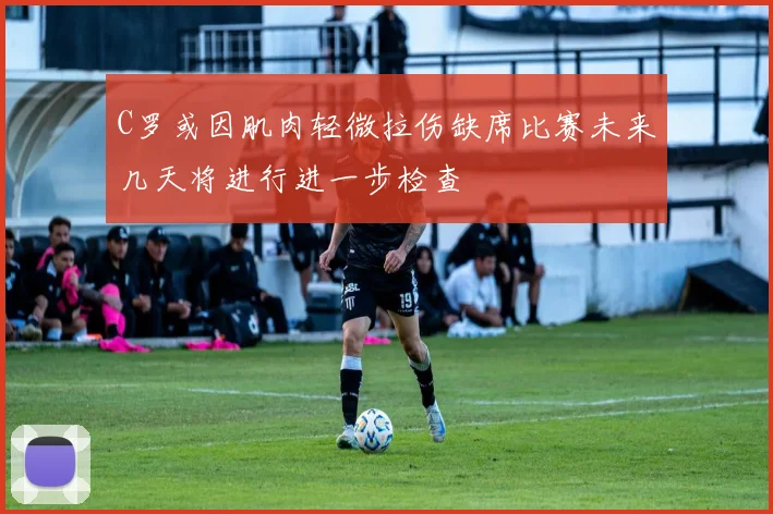 C罗或因肌肉轻微拉伤缺席比赛未来几天将进行进一步检查