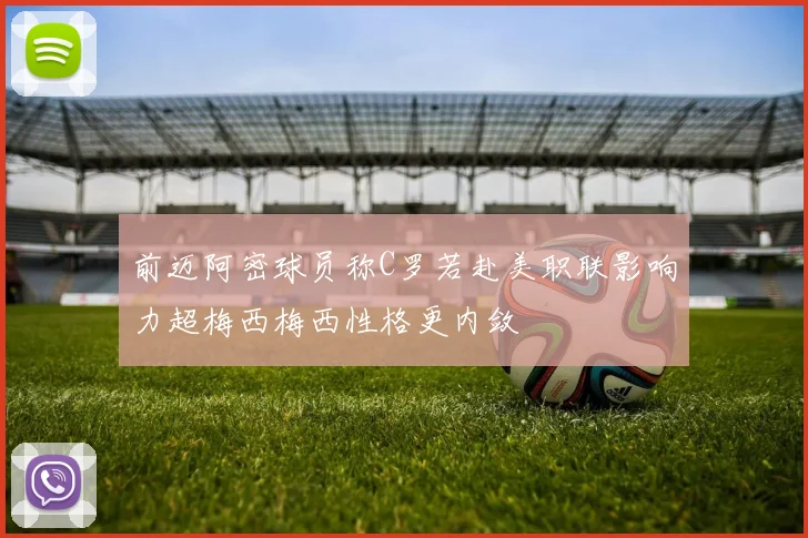 前迈阿密球员称C罗若赴美职联影响力超梅西梅西性格更内敛