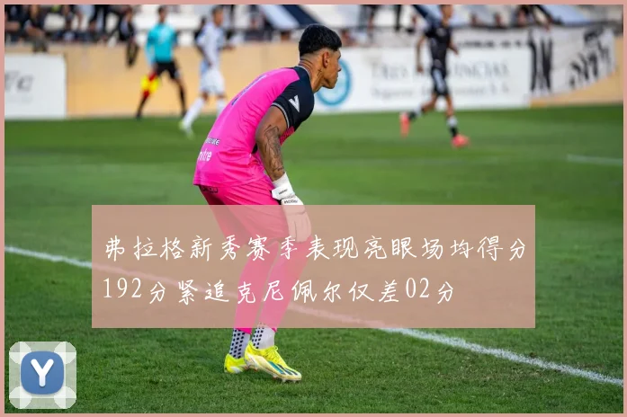 弗拉格新秀赛季表现亮眼场均得分192分紧追克尼佩尔仅差02分