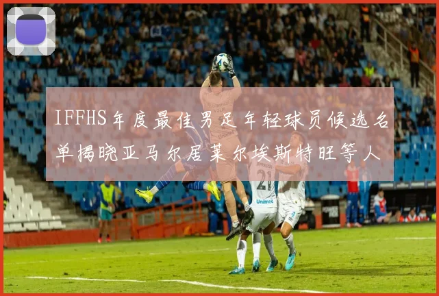 IFFHS年度最佳男足年轻球员候选名单揭晓亚马尔居莱尔埃斯特旺等人入围
