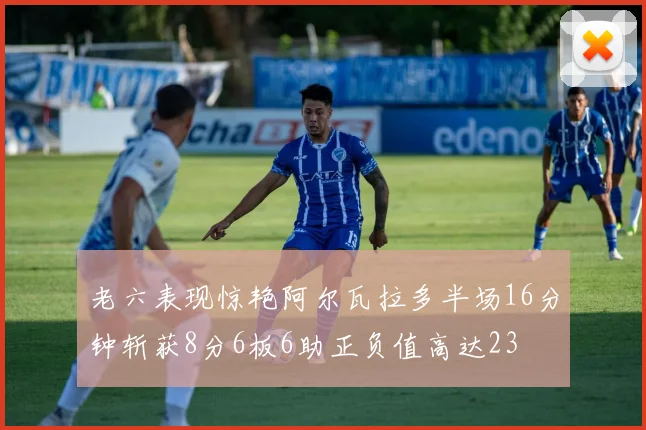老六表现惊艳阿尔瓦拉多半场16分钟斩获8分6板6助正负值高达23