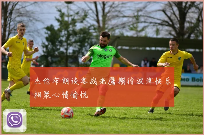 杰伦布朗谈客战老鹰期待波津快乐相聚心情愉悦