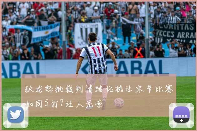 狄龙怒批裁判情绪化执法末节比赛如同5打7让人无奈