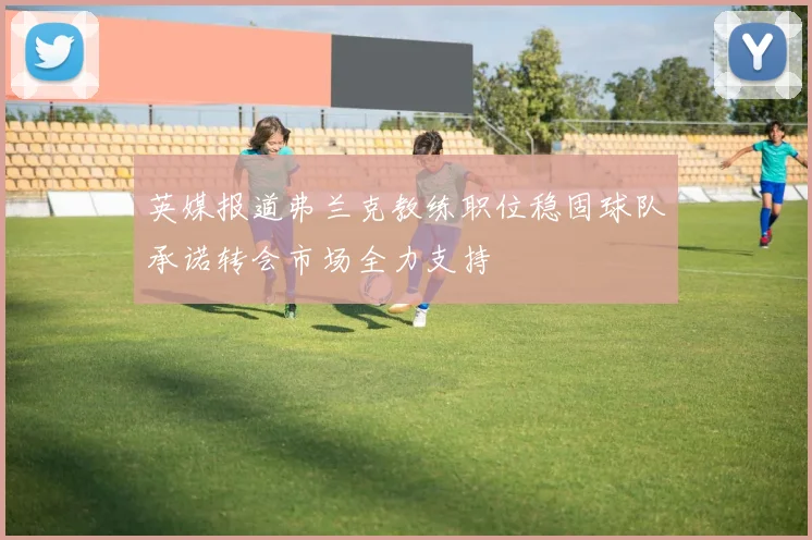英媒报道弗兰克教练职位稳固球队承诺转会市场全力支持