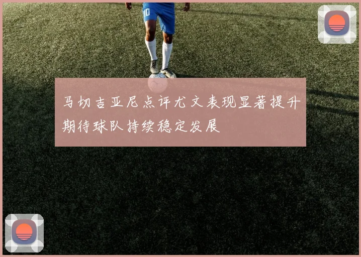 马切吉亚尼点评尤文表现显著提升期待球队持续稳定发展