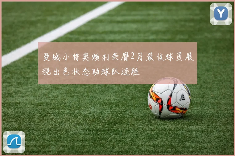 曼城小将奥赖利荣膺2月最佳球员展现出色状态助球队连胜
