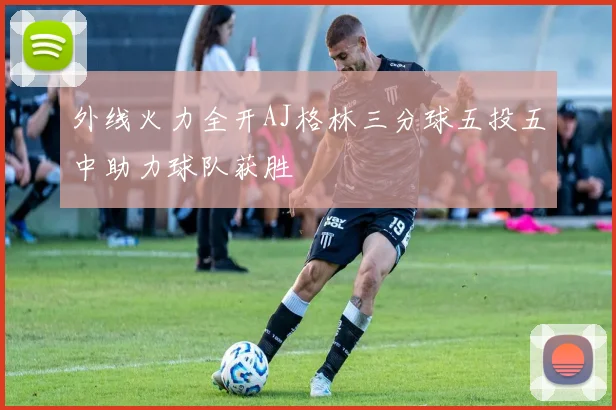 外线火力全开AJ格林三分球五投五中助力球队获胜
