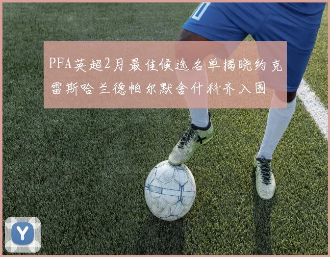 PFA英超2月最佳候选名单揭晓约克雷斯哈兰德帕尔默舍什科齐入围