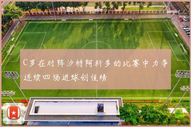C罗在对阵沙特阿科多的比赛中力争连续四场进球创佳绩