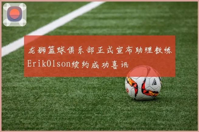 龙狮篮球俱乐部正式宣布助理教练ErikOlson续约成功喜讯
