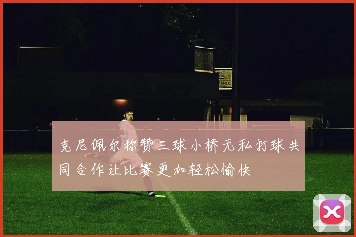 克尼佩尔称赞三球小桥无私打球共同合作让比赛更加轻松愉快