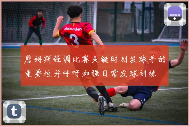 詹姆斯强调比赛关键时刻发球手的重要性并呼吁加强日常发球训练