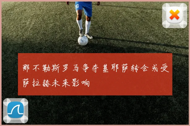 那不勒斯罗马争夺基耶萨转会或受萨拉赫未来影响