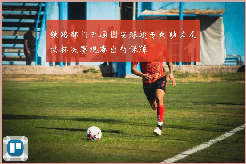 铁路部门开通国安球迷专列助力足协杯决赛观赛出行保障