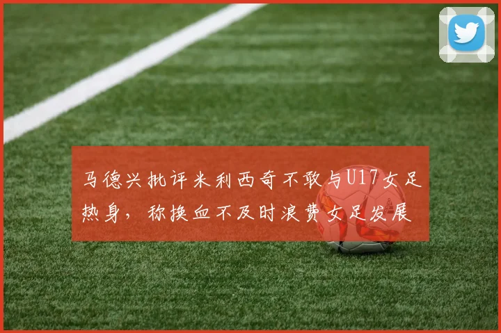 马德兴批评米利西奇不敢与U17女足热身，称换血不及时浪费女足发展机会