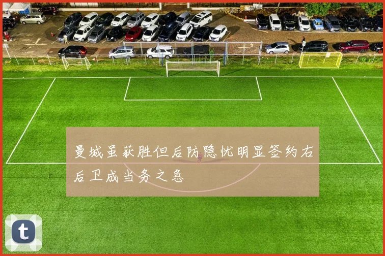 曼城虽获胜但后防隐忧明显签约右后卫成当务之急