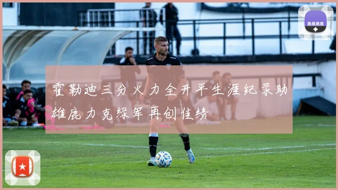 霍勒迪三分火力全开平生涯纪录助雄鹿力克绿军再创佳绩