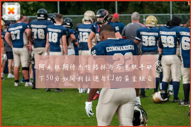 阿米奴期待杰伦格林与布克联手砍下50分如同利拉德与CJ的黄金组合