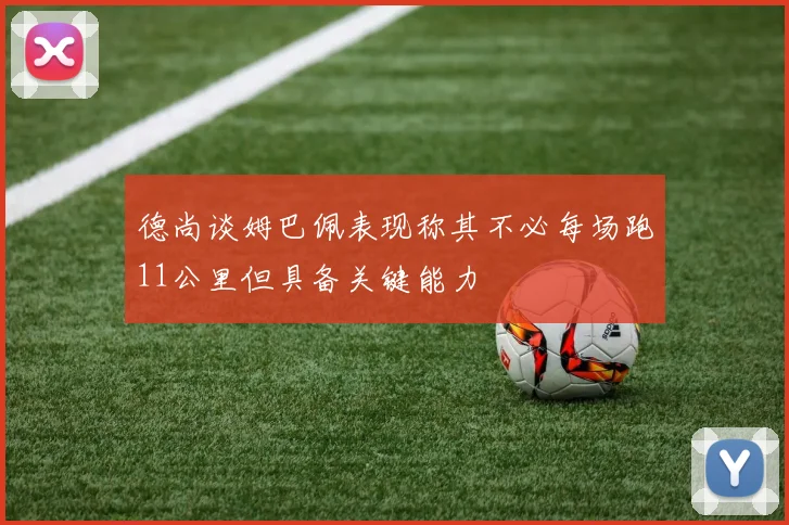 德尚谈姆巴佩表现称其不必每场跑11公里但具备关键能力