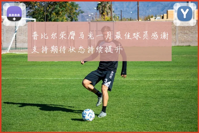 普比尔荣膺马竞一月最佳球员感谢支持期待状态持续提升