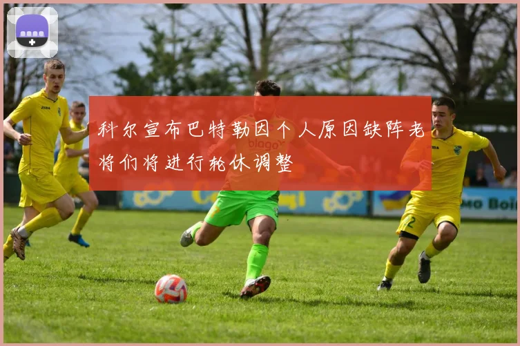 科尔宣布巴特勒因个人原因缺阵老将们将进行轮休调整