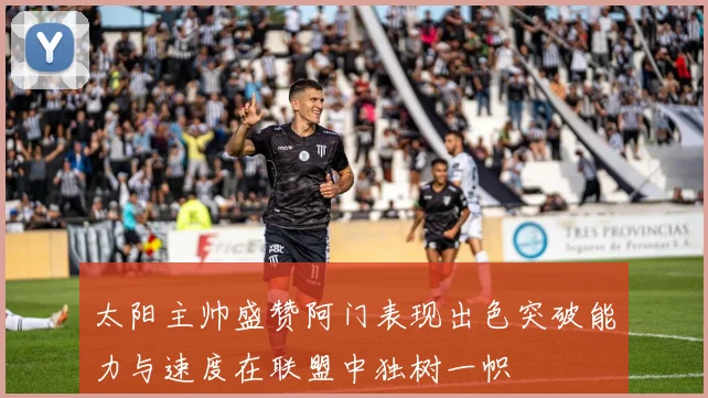 太阳主帅盛赞阿门表现出色突破能力与速度在联盟中独树一帜