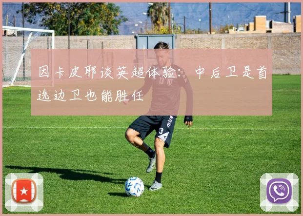 因卡皮耶谈英超体验：中后卫是首选边卫也能胜任