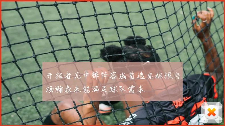 开拓者无中锋阵容成首选克林根与杨瀚森未能满足球队需求